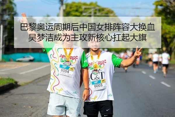 巴黎奥运周期后中国女排阵容大换血 吴梦洁成为主攻新核心扛起大旗
